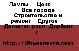 Лампы  › Цена ­ 200 - Все города Строительство и ремонт » Другое   . Дагестан респ.,Дербент г.